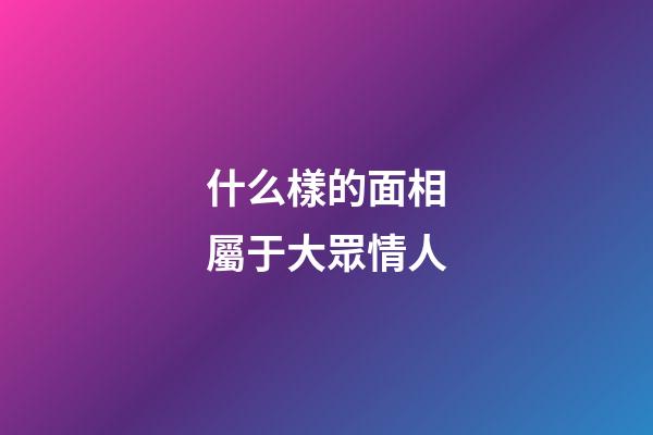 什么樣的面相屬于大眾情人
