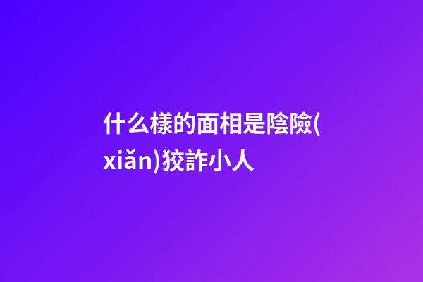 什么樣的面相是陰險(xiǎn)狡詐小人