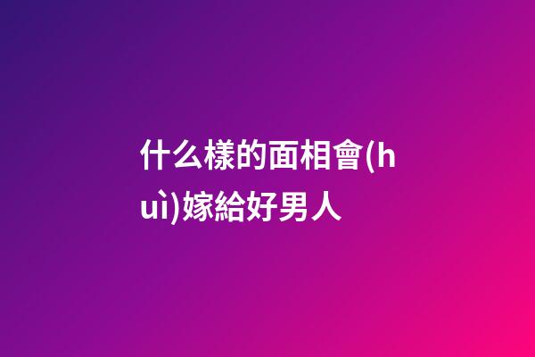 什么樣的面相會(huì)嫁給好男人