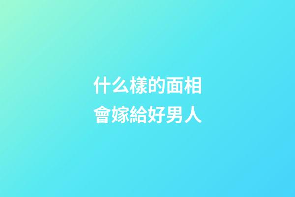 什么樣的面相會嫁給好男人