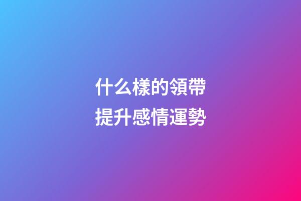 什么樣的領帶提升感情運勢