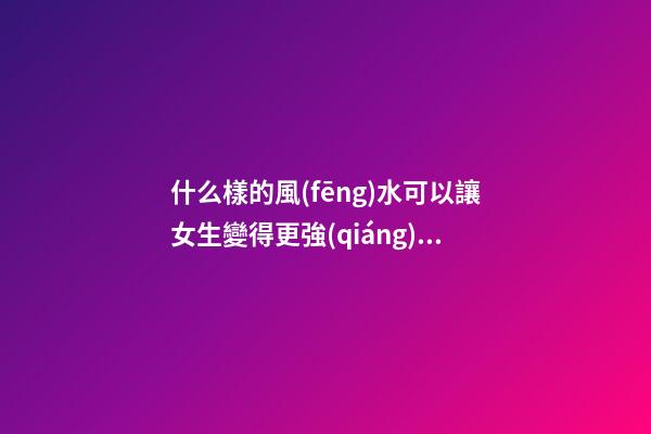 什么樣的風(fēng)水可以讓女生變得更強(qiáng)勢(shì)？