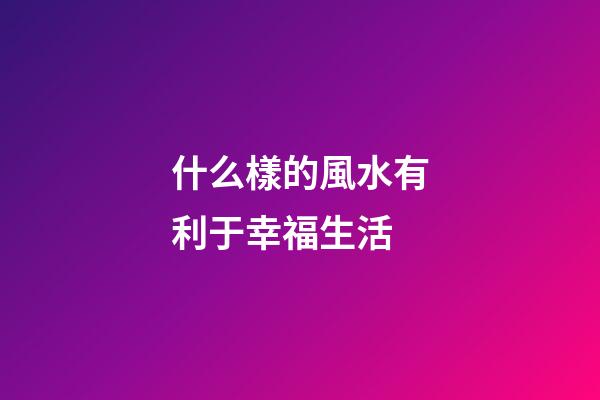 什么樣的風水有利于幸福生活