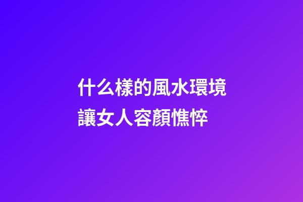 什么樣的風水環境讓女人容顏憔悴