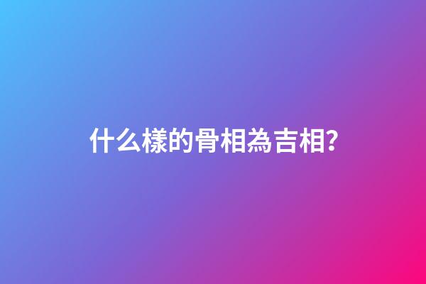 什么樣的骨相為吉相？
