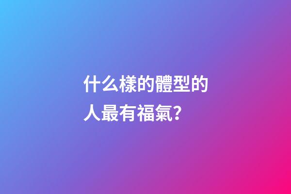 什么樣的體型的人最有福氣？