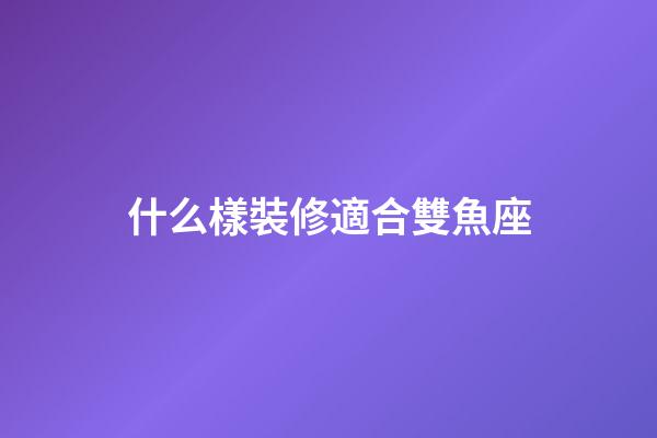 什么樣裝修適合雙魚座-第1張-星座運(yùn)勢(shì)-玄機(jī)派
