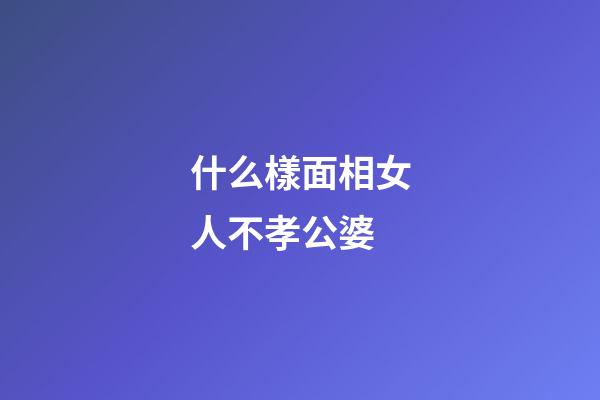 什么樣面相女人不孝公婆