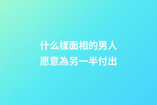 什么樣面相的男人愿意為另一半付出