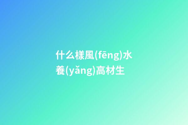 什么樣風(fēng)水養(yǎng)高材生