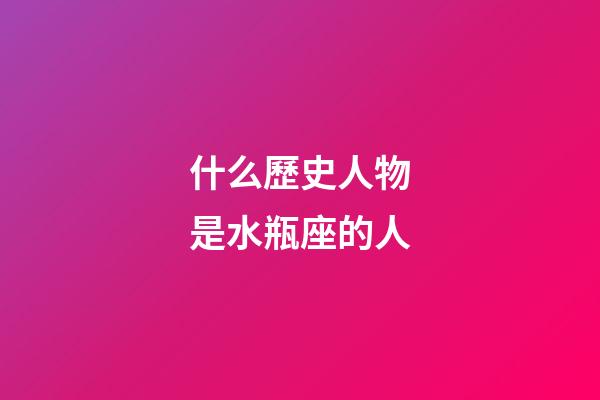 什么歷史人物是水瓶座的人