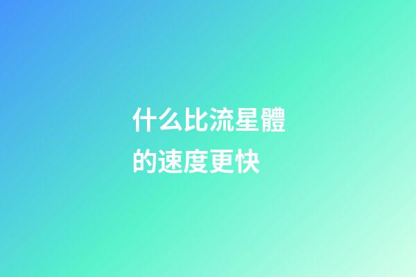 什么比流星體的速度更快-第1張-星座運勢-玄機派