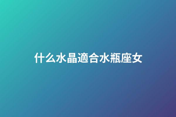 什么水晶適合水瓶座女-第1張-星座運勢-玄機派
