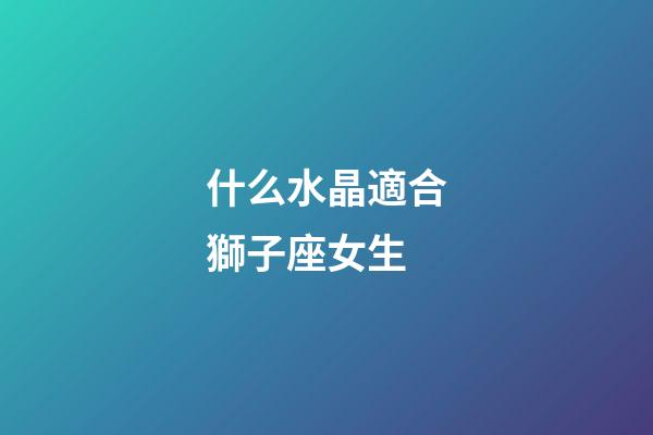 什么水晶適合獅子座女生-第1張-星座運勢-玄機派