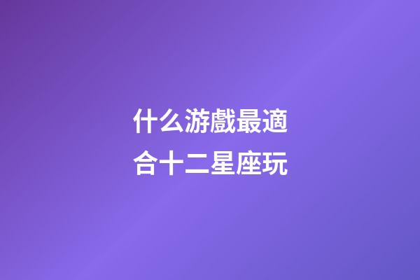 什么游戲最適合十二星座玩-第1張-星座運(yùn)勢(shì)-玄機(jī)派