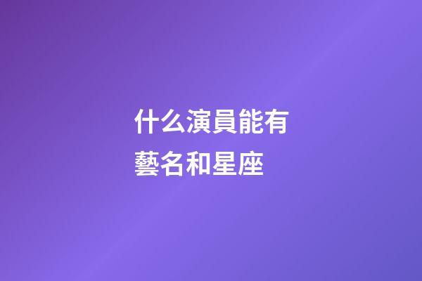 什么演員能有藝名和星座