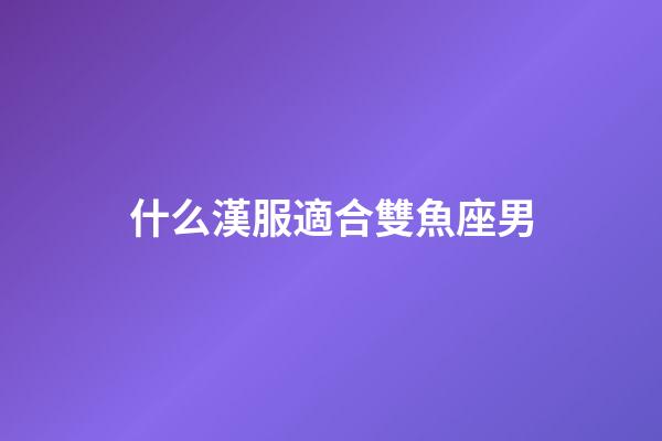 什么漢服適合雙魚座男