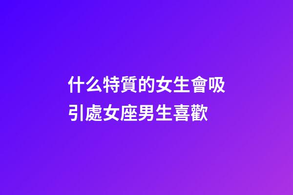 什么特質的女生會吸引處女座男生喜歡-第1張-星座運勢-玄機派