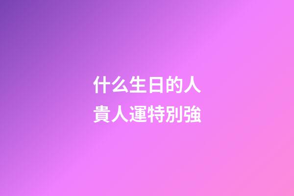 什么生日的人貴人運特別強
