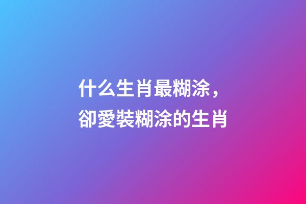 什么生肖最糊涂，卻愛裝糊涂的生肖-第1張-觀點(diǎn)-玄機(jī)派