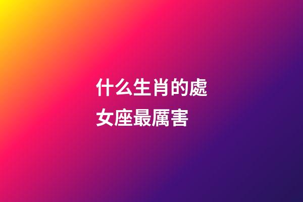 什么生肖的處女座最厲害-第1張-星座運勢-玄機派