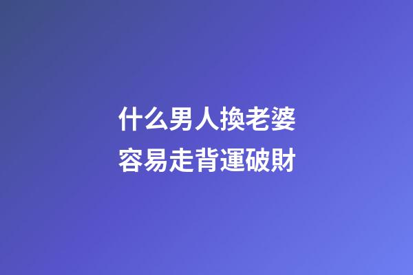 什么男人換老婆容易走背運破財