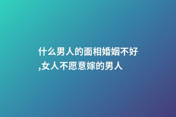 什么男人的面相婚姻不好,女人不愿意嫁的男人
