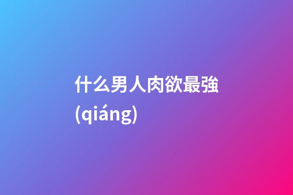 什么男人肉欲最強(qiáng)