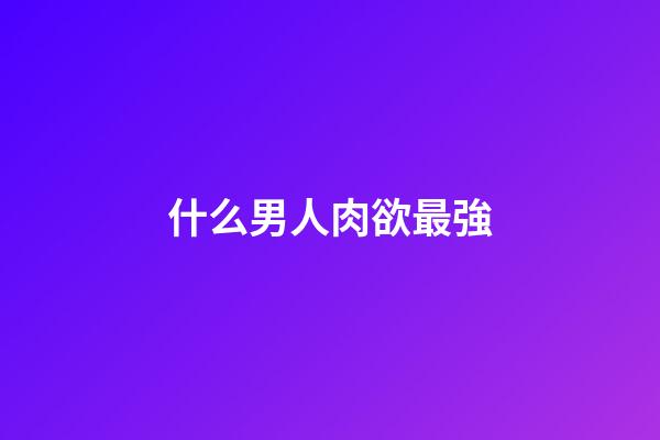 什么男人肉欲最強