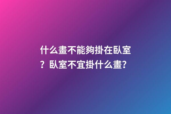 什么畫不能夠掛在臥室？臥室不宜掛什么畫？