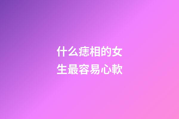 什么痣相的女生最容易心軟
