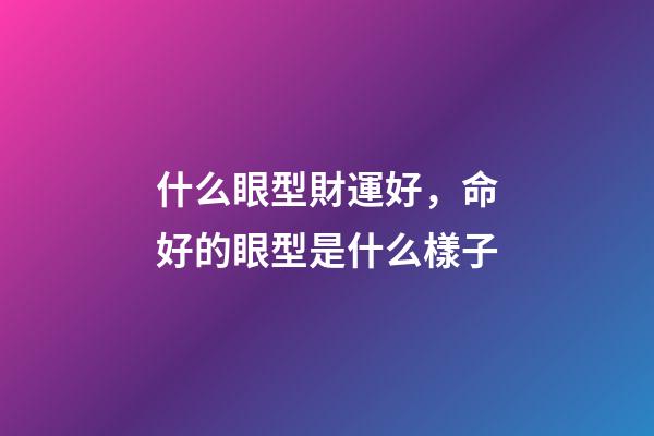 什么眼型財運好，命好的眼型是什么樣子