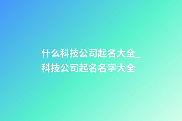 什么科技公司起名大全_科技公司起名名字大全-第1張-公司起名-玄機派