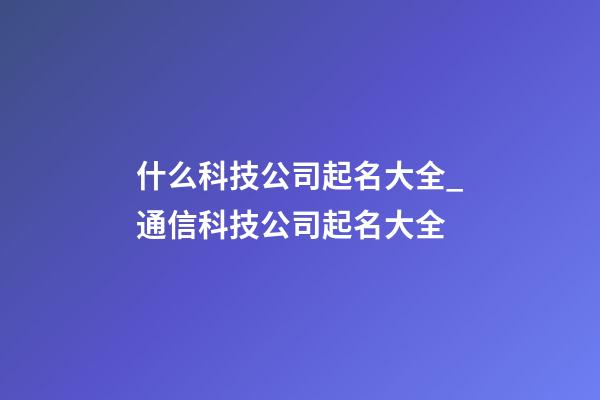 什么科技公司起名大全_通信科技公司起名大全-第1張-公司起名-玄機派