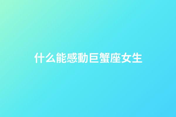 什么能感動巨蟹座女生-第1張-星座運勢-玄機派