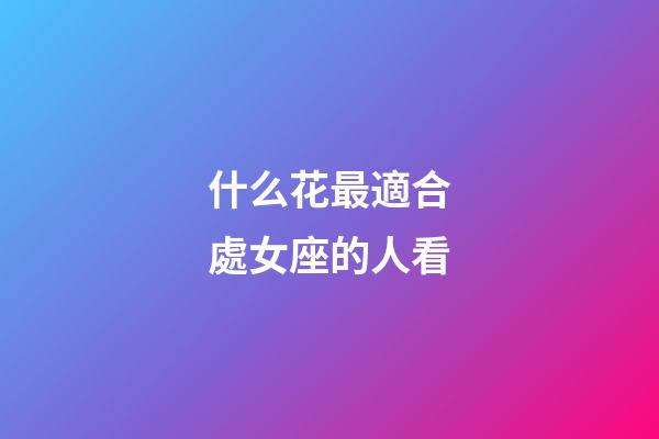 什么花最適合處女座的人看-第1張-星座運勢-玄機派