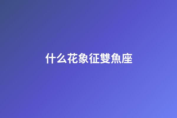 什么花象征雙魚座