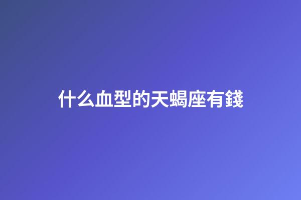什么血型的天蝎座有錢-第1張-星座運勢-玄機派