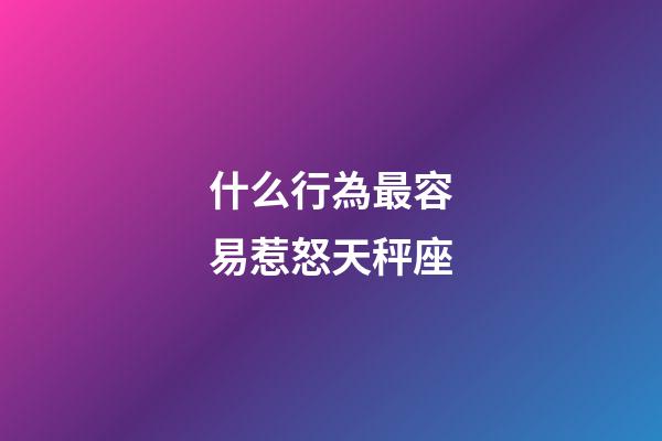 什么行為最容易惹怒天秤座-第1張-星座運(yùn)勢(shì)-玄機(jī)派