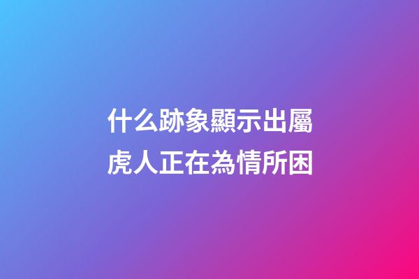 什么跡象顯示出屬虎人正在為情所困