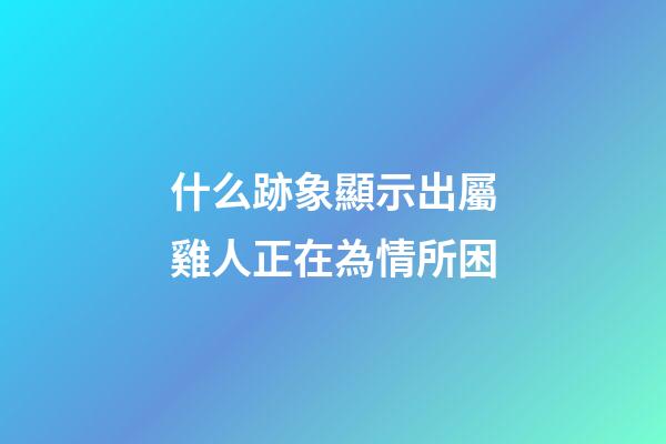 什么跡象顯示出屬雞人正在為情所困