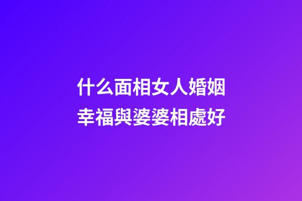 什么面相女人婚姻幸福與婆婆相處好