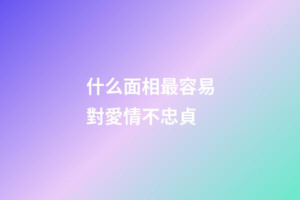 什么面相最容易對愛情不忠貞
