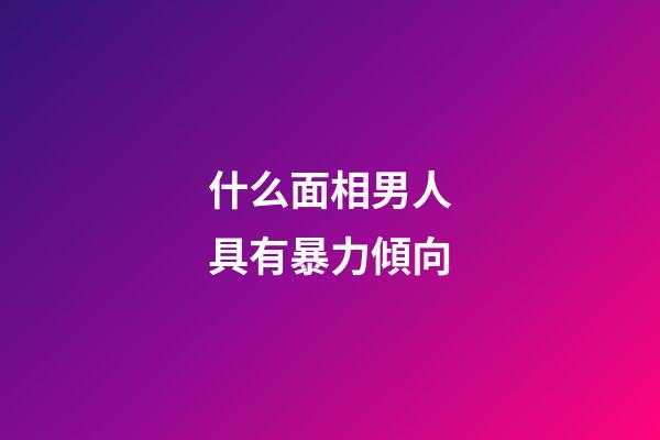 什么面相男人具有暴力傾向
