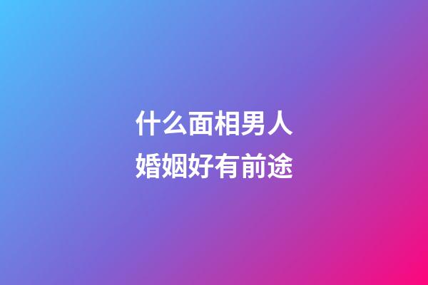 什么面相男人婚姻好有前途