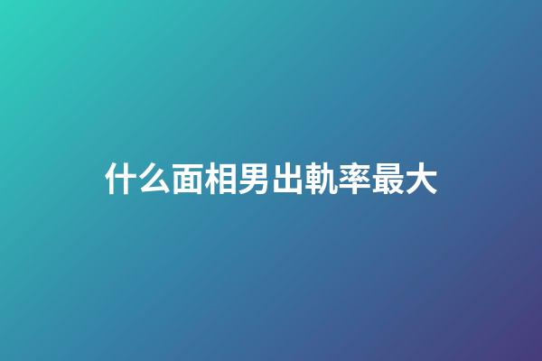 什么面相男出軌率最大