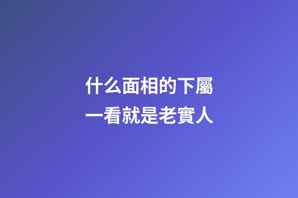 什么面相的下屬一看就是老實人