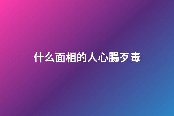 什么面相的人心腸歹毒