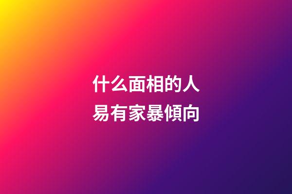 什么面相的人易有家暴傾向
