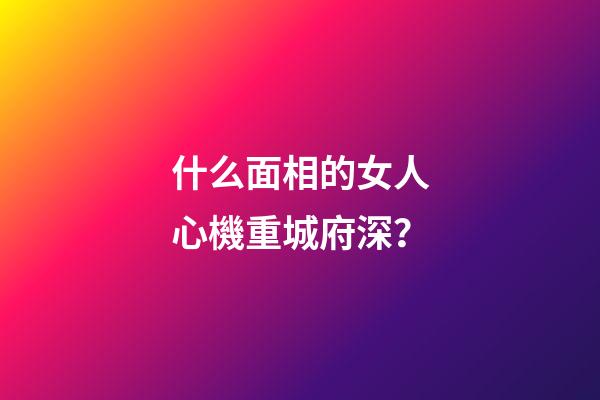 什么面相的女人心機重城府深？
